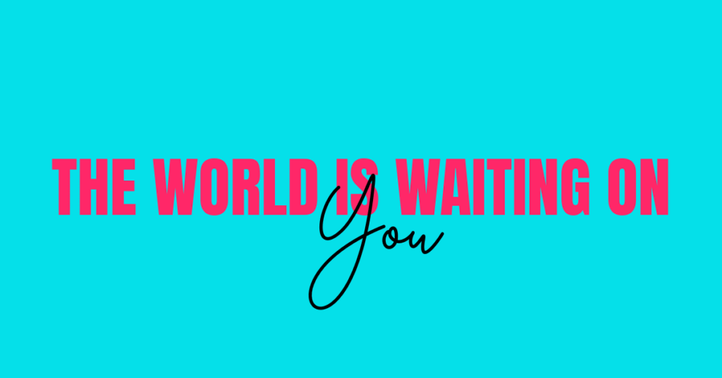 The world is waiting on you
